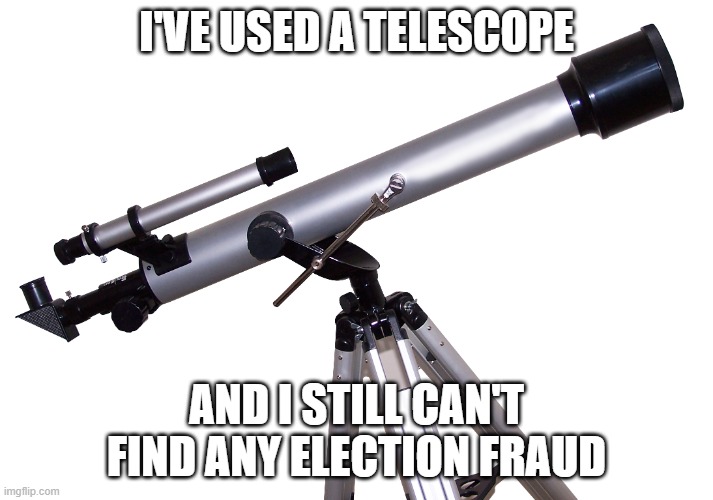 Telescope | I'VE USED A TELESCOPE; AND I STILL CAN'T FIND ANY ELECTION FRAUD | image tagged in telescope,memes,president_joe_biden,funny,politics,election fraud | made w/ Imgflip meme maker