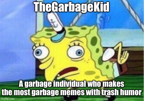 True | TheGarbageKid; A garbage individual who makes the most garbage memes with trash humor | image tagged in memes,mocking spongebob | made w/ Imgflip meme maker