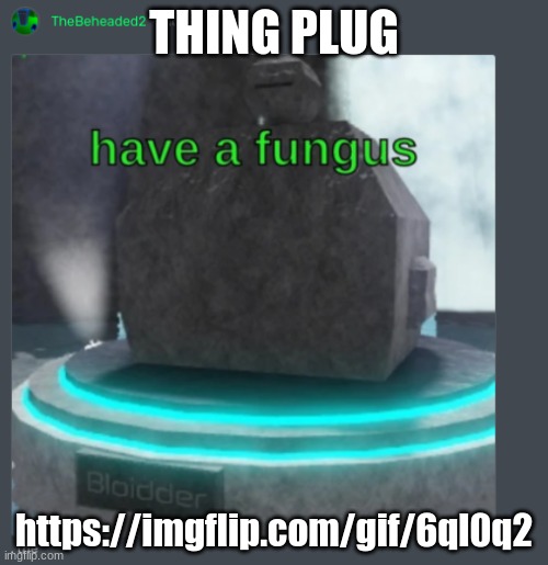 have a fungus | THING PLUG; https://imgflip.com/gif/6ql0q2 | image tagged in have a fungus | made w/ Imgflip meme maker