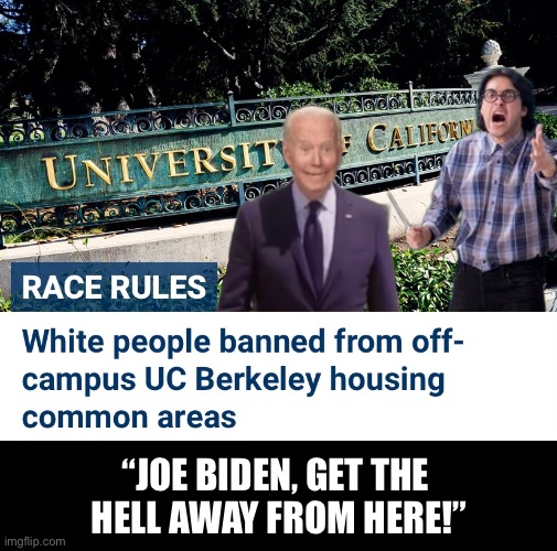 Joe Biden — you are not welcome here! | “JOE BIDEN, GET THE 
HELL AWAY FROM HERE!” | image tagged in joe biden,biden,woke,racism,democrats,democrat party | made w/ Imgflip meme maker