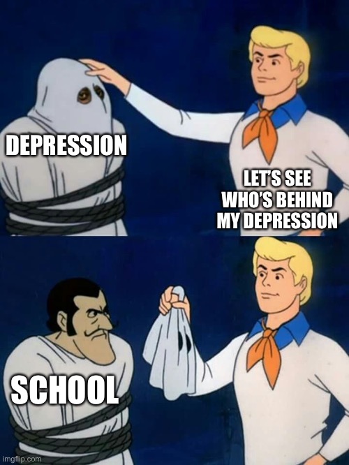 Scooby doo mask reveal | DEPRESSION; LET’S SEE WHO’S BEHIND MY DEPRESSION; SCHOOL | image tagged in scooby doo mask reveal | made w/ Imgflip meme maker