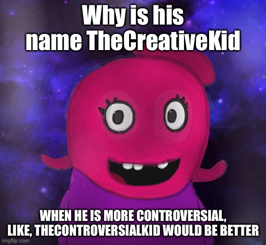 Hmmm | Why is his name TheCreativeKid; WHEN HE IS MORE CONTROVERSIAL, LIKE, THECONTROVERSIALKID WOULD BE BETTER | image tagged in using my twitter pfp as a banner | made w/ Imgflip meme maker
