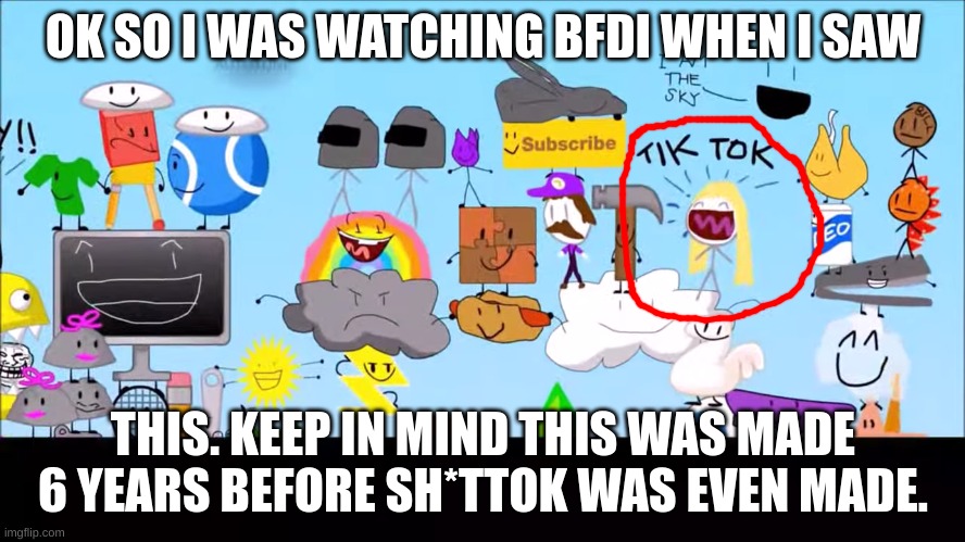 BFDI PREDICTS TIKTOK?! (mod note: there were song lyrics like that before tik tok was made) | OK SO I WAS WATCHING BFDI WHEN I SAW; THIS. KEEP IN MIND THIS WAS MADE 6 YEARS BEFORE SH*TTOK WAS EVEN MADE. | image tagged in memes,funny,bfdi,prediction,tiktok,tiktok sucks | made w/ Imgflip meme maker