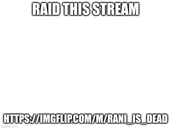 Blank White Template | RAID THIS STREAM; HTTPS://IMGFLIP.COM/M/RANI_IS_DEAD | image tagged in blank white template | made w/ Imgflip meme maker