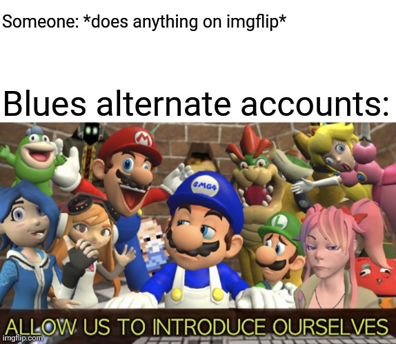 SMG4 “Allow us to introduce ourselves” | Someone: *does anything on imgflip*; Blues alternate accounts: | image tagged in smg4 allow us to introduce ourselves | made w/ Imgflip meme maker