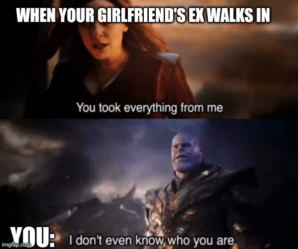 You took everything from me - I don't even know who you are | WHEN YOUR GIRLFRIEND'S EX WALKS IN; YOU: | image tagged in you took everything from me - i don't even know who you are | made w/ Imgflip meme maker