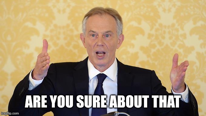 Tony Blairs big lie | ARE YOU SURE ABOUT THAT | image tagged in tony blairs big lie | made w/ Imgflip meme maker