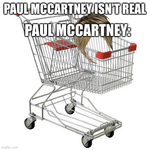 Paul McCARTney | PAUL MCCARTNEY:; PAUL MCCARTNEY ISN’T REAL | image tagged in shopping cart | made w/ Imgflip meme maker