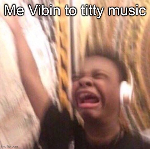 Wah | Me Vibin to titty music | image tagged in kid listening to music screaming with headset | made w/ Imgflip meme maker