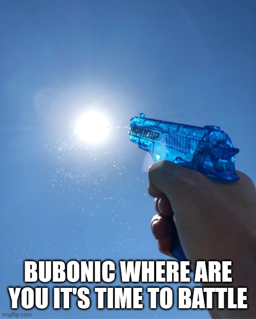 Water Gun | BUBONIC WHERE ARE YOU IT'S TIME TO BATTLE | image tagged in water gun | made w/ Imgflip meme maker