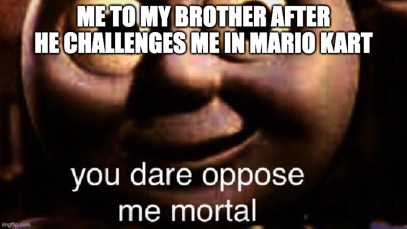 mario mortal |  ME TO MY BROTHER AFTER HE CHALLENGES ME IN MARIO KART | image tagged in you dare oppose me mortal,front page,mario kart,funny,lol so funny,god | made w/ Imgflip meme maker