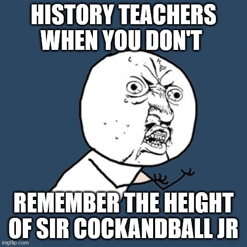 JUST A JOKE | HISTORY TEACHERS WHEN YOU DON'T; REMEMBER THE HEIGHT OF SIR COCKANDBALL JR | image tagged in memes,y u no | made w/ Imgflip meme maker