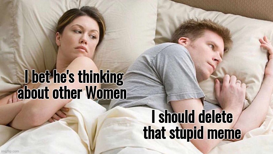I Bet He's Thinking About Other Women Meme | I bet he's thinking about other Women I should delete that stupid meme | image tagged in memes,i bet he's thinking about other women | made w/ Imgflip meme maker