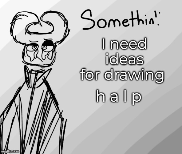 h a l p; I need ideas for drawing | made w/ Imgflip meme maker