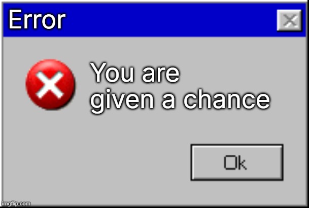 Windows Error Message | Error; You are given a chance | image tagged in windows error message | made w/ Imgflip meme maker