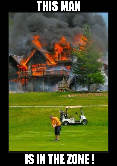 Apparently Golf Requires Total Concentration ! | THIS MAN; IS IN THE ZONE ! | image tagged in fun,golf,burning,building | made w/ Imgflip meme maker