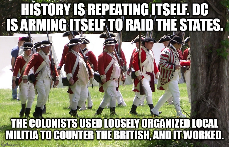 Set a course, brothers and sisters. | HISTORY IS REPEATING ITSELF. DC IS ARMING ITSELF TO RAID THE STATES. THE COLONISTS USED LOOSELY ORGANIZED LOCAL MILITIA TO COUNTER THE BRITISH, AND IT WORKED. | image tagged in patriots,trump,desantis,america | made w/ Imgflip meme maker