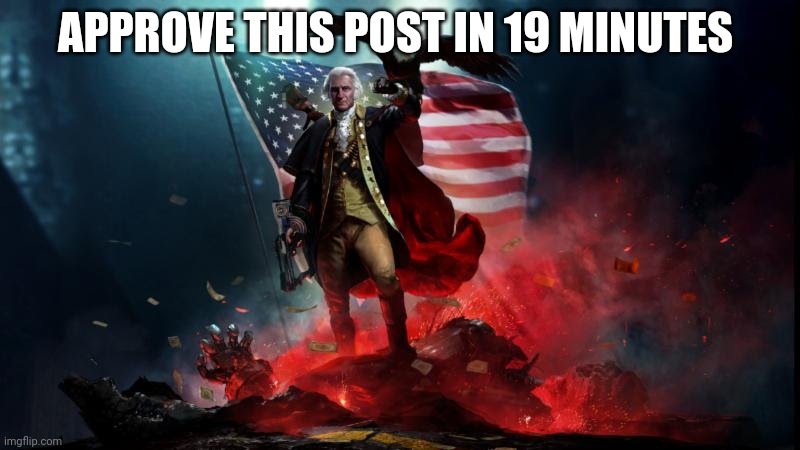 George Washington with a machine gun | APPROVE THIS POST IN 19 MINUTES | image tagged in george washington with a machine gun | made w/ Imgflip meme maker