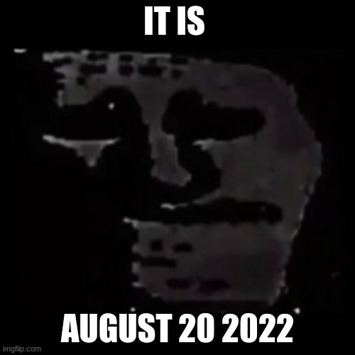 already | IT IS; AUGUST 20 2022 | image tagged in sad trollge | made w/ Imgflip meme maker