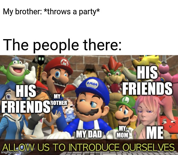 SMG4 “Allow us to introduce ourselves” | My brother: *throws a party*; The people there:; HIS FRIENDS; HIS FRIENDS; MY BROTHER; MY MOM; ME; MY DAD | image tagged in smg4 allow us to introduce ourselves | made w/ Imgflip meme maker