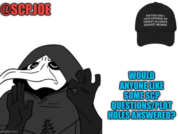 Scp questionairre update | WOULD ANYONE LIKE SOME SCP QUESTIONS/PLOT HOLES ANSWERED? | image tagged in scp joe announcement temp | made w/ Imgflip meme maker
