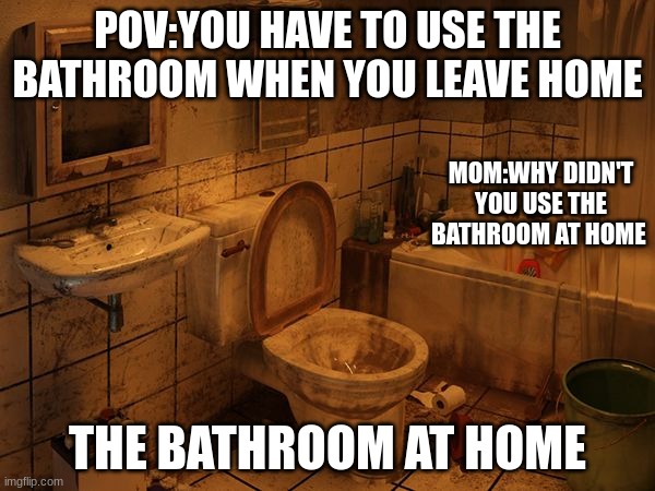 the bathroom at home be like | POV:YOU HAVE TO USE THE BATHROOM WHEN YOU LEAVE HOME; MOM:WHY DIDN'T YOU USE THE BATHROOM AT HOME; THE BATHROOM AT HOME | image tagged in dirty bathroom | made w/ Imgflip meme maker