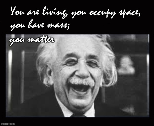 You are living, you occupy space,  you have mass | You are living, you occupy space, 
you have mass;; you matter | image tagged in albert einstein,matter | made w/ Imgflip meme maker