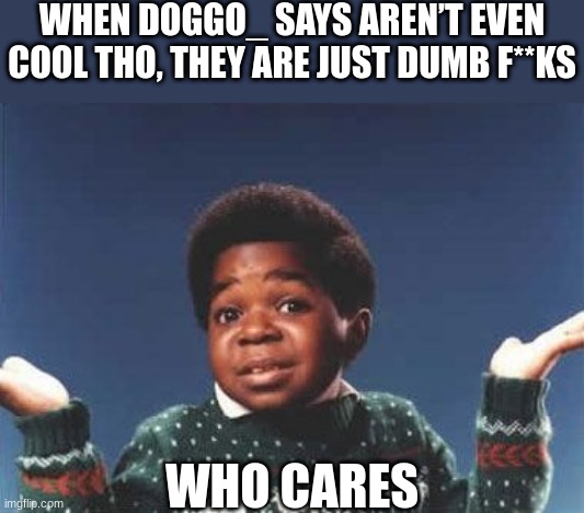 It's True, plus he hasn't learned that not all dinosaurs are dumb | WHEN DOGGO_ SAYS AREN’T EVEN COOL THO, THEY ARE JUST DUMB F**KS; WHO CARES | image tagged in who cares | made w/ Imgflip meme maker