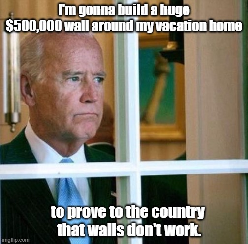 Biden the Wall Expert | I'm gonna build a huge $500,000 wall around my vacation home; to prove to the country  that walls don't work. | image tagged in sad joe biden,build the wall | made w/ Imgflip meme maker