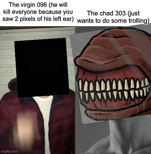 The chad 303 (just wants to do some trolling); The virgin 096 (he will kill everyone because you saw 2 pixels of his left ear) | made w/ Imgflip meme maker