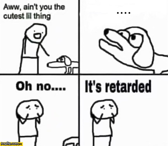 Oh no it's retarded! | .... | image tagged in oh no it's retarded | made w/ Imgflip meme maker