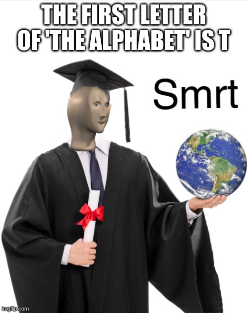 Meme man smart | THE FIRST LETTER OF 'THE ALPHABET' IS T | image tagged in meme man smart,alphabet | made w/ Imgflip meme maker