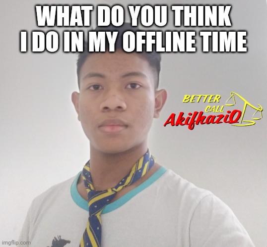 why am i telling this | WHAT DO YOU THINK I DO IN MY OFFLINE TIME | image tagged in better call akifhaziq | made w/ Imgflip meme maker