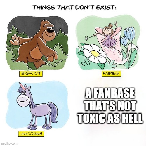 Every fanbase is made with 100% angry people | A FANBASE THAT'S NOT TOXIC AS HELL | image tagged in things that don't exist | made w/ Imgflip meme maker