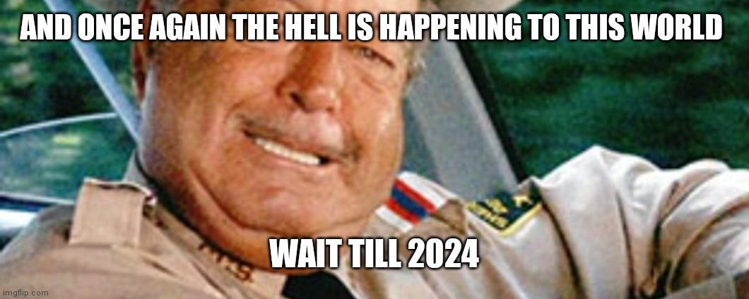Sheriff Buford T Justice | AND ONCE AGAIN THE HELL IS HAPPENING TO THIS WORLD; WAIT TILL 2024 | image tagged in funny memes | made w/ Imgflip meme maker