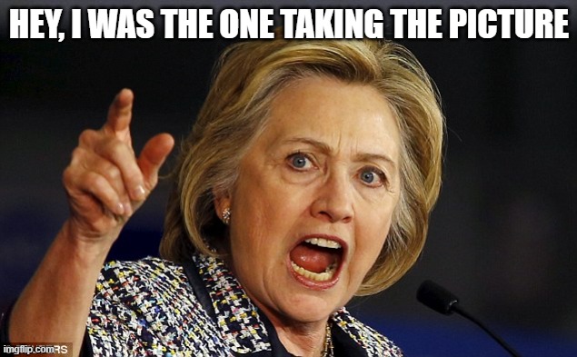 Angry Hillary | HEY, I WAS THE ONE TAKING THE PICTURE | image tagged in angry hillary | made w/ Imgflip meme maker