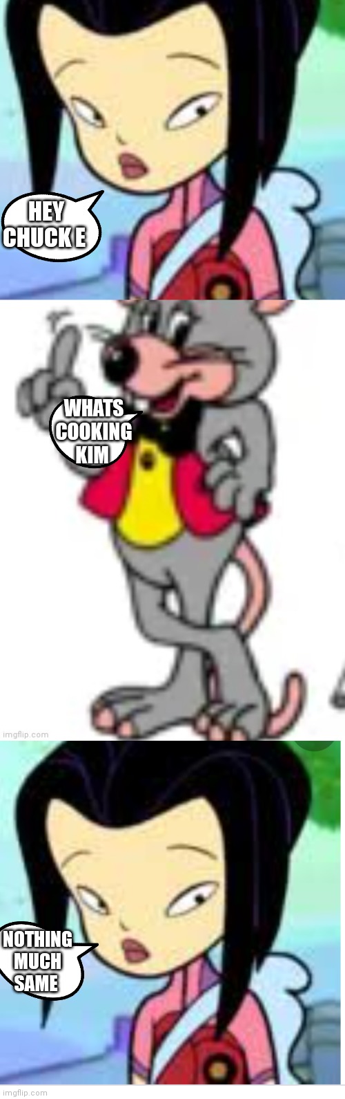 Kim chan and Chuck e cheese | HEY CHUCK E; WHATS COOKING KIM; NOTHING MUCH SAME | image tagged in funny memes | made w/ Imgflip meme maker