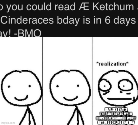 REALIZES THAT’S THE SAME DAY AS MY LIL BROS BDAY MEANING I WON’T GET TO BE ONLINE THAT DAY | image tagged in realization | made w/ Imgflip meme maker