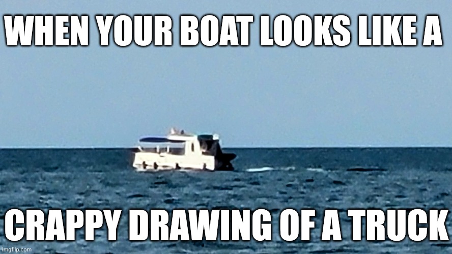 Nice...boat? | WHEN YOUR BOAT LOOKS LIKE A; CRAPPY DRAWING OF A TRUCK | image tagged in boat,funny,totally looks like,funny memes,water | made w/ Imgflip meme maker