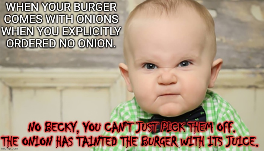 onion | WHEN YOUR BURGER COMES WITH ONIONS WHEN YOU EXPLICITLY ORDERED NO ONION. NO BECKY, YOU CAN'T JUST PICK THEM OFF. THE ONION HAS TAINTED THE BURGER WITH ITS JUICE. | image tagged in angry | made w/ Imgflip meme maker