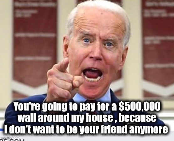 Joe Biden no malarkey | You're going to pay for a $500,000 wall around my house , because I don't want to be your friend anymore | image tagged in joe biden no malarkey | made w/ Imgflip meme maker