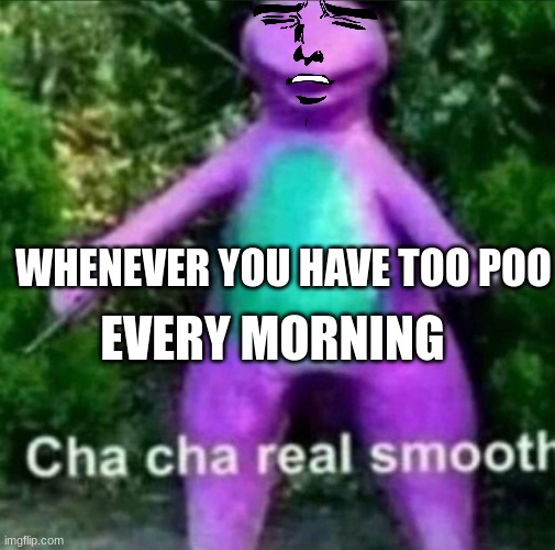 Cha Cha Real Smooth | EVERY MORNING; WHENEVER YOU HAVE TOO POO | image tagged in cha cha real smooth | made w/ Imgflip meme maker