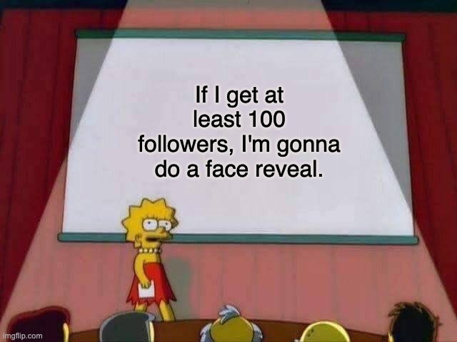 Just saying. And it's gonna be a real one. | If I get at least 100 followers, I'm gonna do a face reveal. | image tagged in 100 followers,face reveal,not fake | made w/ Imgflip meme maker