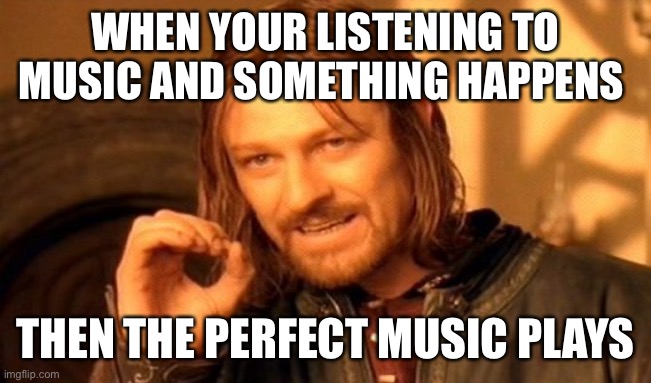 One Does Not Simply | WHEN YOUR LISTENING TO MUSIC AND SOMETHING HAPPENS; THEN THE PERFECT MUSIC PLAYS | image tagged in memes,one does not simply | made w/ Imgflip meme maker