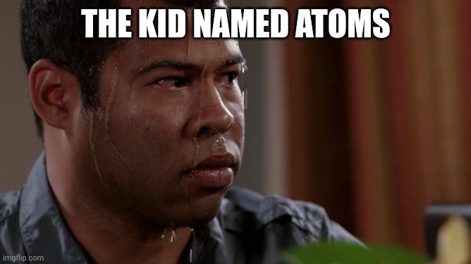 sweating bullets | THE KID NAMED ATOMS | image tagged in sweating bullets | made w/ Imgflip meme maker