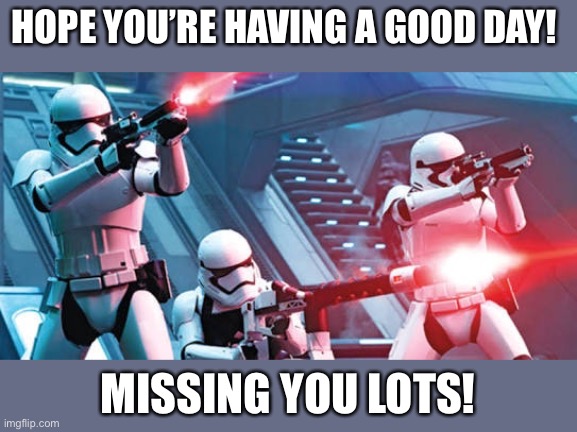 Missing you lots! | HOPE YOU’RE HAVING A GOOD DAY! MISSING YOU LOTS! | image tagged in storm troopers | made w/ Imgflip meme maker