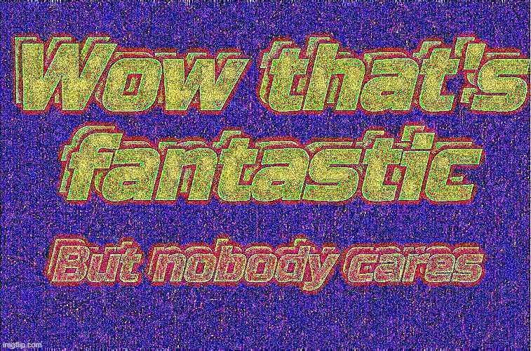 Wow that's fantastic; But nobody cares | image tagged in wow that's fantastic but nobody cares | made w/ Imgflip meme maker