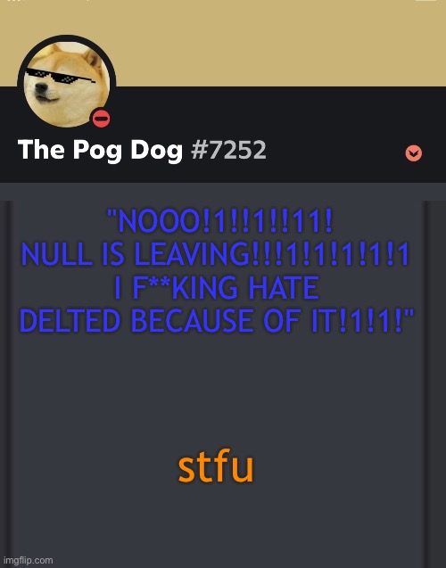 epic doggos epic discord temp | "NOOO!1!!1!!11! NULL IS LEAVING!!!1!1!1!1!1 I F**KING HATE DELTED BECAUSE OF IT!1!1!"; stfu | image tagged in epic doggos epic discord temp | made w/ Imgflip meme maker