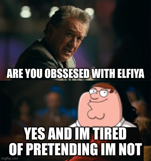 Im tired of pretending its not | ARE YOU OBSSESED WITH ELFIYA YES AND IM TIRED OF PRETENDING IM NOT | image tagged in im tired of pretending its not | made w/ Imgflip meme maker