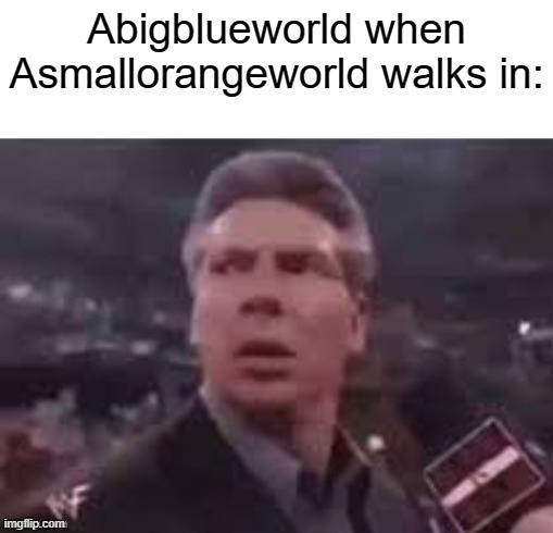 OH NO BLUE I'M SORRY | Abigblueworld when Asmallorangeworld walks in: | image tagged in x when x walks in | made w/ Imgflip meme maker